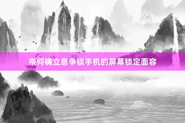 奈何确立息争锁手机的屏幕锁定面容