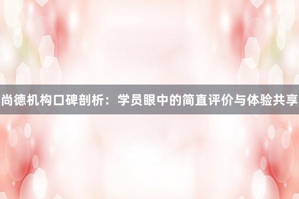 尚德机构口碑剖析：学员眼中的简直评价与体验共享